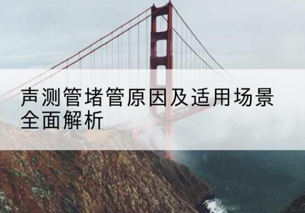 南乐声测管堵管的主要原因有哪些？-声测管堵管原因及适用场景全面解析